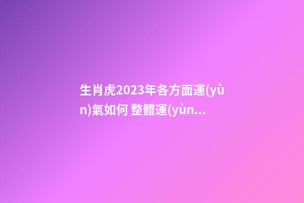 生肖虎2023年各方面運(yùn)氣如何 整體運(yùn)勢好不好